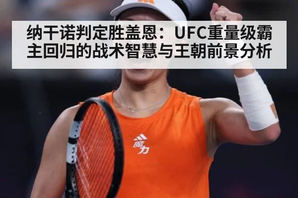 纳干诺判定胜盖恩:UFC重量级霸主回归的战术智慧与王朝前景分析