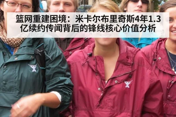 篮网重建困境:米卡尔布里奇斯4年1.3亿续约传闻背后的锋线核心价值分析