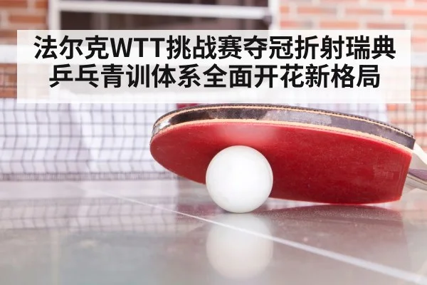 法尔克WTT挑战赛夺冠折射瑞典乒乓青训体系全面开花新格局
